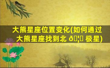 大熊星座位置变化(如何通过大熊星座找到北 🦁 极星)